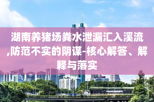 湖南養(yǎng)豬場糞水泄漏匯入溪流,防范不實(shí)的陰謀-核心解答、解釋與落實(shí)