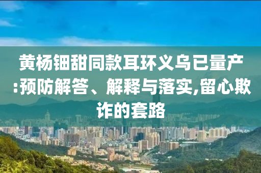 黃楊鈿甜同款耳環(huán)義烏已量產(chǎn):預(yù)防解答、解釋與落實(shí),留心欺詐的套路