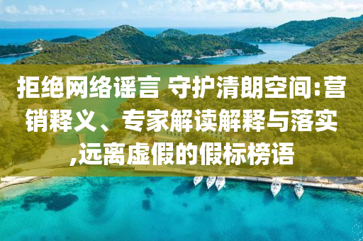 拒絕網(wǎng)絡(luò)謠言 守護(hù)清朗空間:營銷釋義、專家解讀解釋與落實(shí),遠(yuǎn)離虛假的假標(biāo)榜語