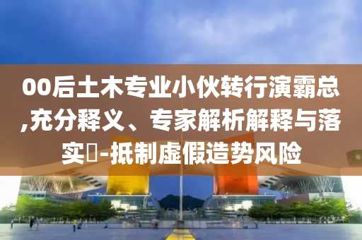00后土木專(zhuān)業(yè)小伙轉(zhuǎn)行演霸總,充分釋義、專(zhuān)家解析解釋與落實(shí)?-抵制虛假造勢(shì)風(fēng)險(xiǎn)