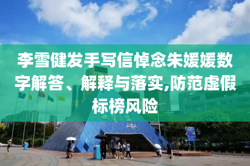 李雪健發(fā)手寫信悼念朱媛媛數(shù)字解答、解釋與落實(shí),防范虛假標(biāo)榜風(fēng)險(xiǎn)