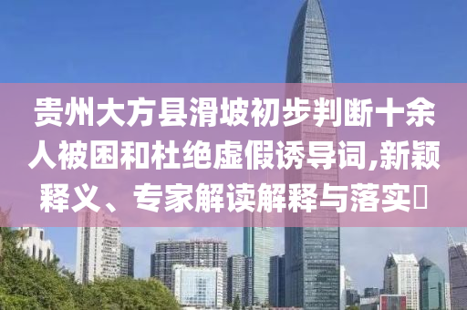貴州大方縣滑坡初步判斷十余人被困和杜絕虛假誘導(dǎo)詞,新穎釋義、專家解讀解釋與落實(shí)?