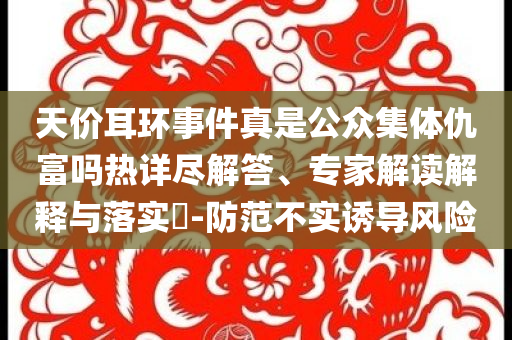 天價(jià)耳環(huán)事件真是公眾集體仇富嗎熱詳盡解答、專家解讀解釋與落實(shí)?-防范不實(shí)誘導(dǎo)風(fēng)險(xiǎn)