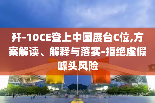 殲-10CE登上中國展臺(tái)C位,方案解讀、解釋與落實(shí)-拒絕虛假噱頭風(fēng)險(xiǎn)