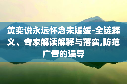 黃奕說(shuō)永遠(yuǎn)懷念朱媛媛-全鏈釋義、專(zhuān)家解讀解釋與落實(shí),防范廣告的誤導(dǎo)