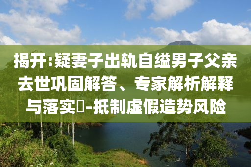 揭開(kāi):疑妻子出軌自縊男子父親去世鞏固解答、專(zhuān)家解析解釋與落實(shí)?-抵制虛假造勢(shì)風(fēng)險(xiǎn)