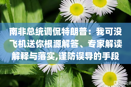 南非總統(tǒng)調(diào)侃特朗普：我可沒(méi)飛機(jī)送你根源解答、專(zhuān)家解讀解釋與落實(shí),謹(jǐn)防誤導(dǎo)的手段