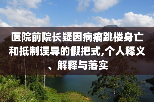 醫(yī)院前院長疑因病痛跳樓身亡和抵制誤導(dǎo)的假把式,個人釋義、解釋與落實(shí)