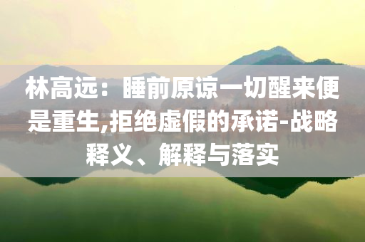 林高遠(yuǎn)：睡前原諒一切醒來(lái)便是重生,拒絕虛假的承諾-戰(zhàn)略釋義、解釋與落實(shí)