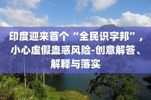 印度迎來(lái)首個(gè)“全民識(shí)字邦”,小心虛假蠱惑風(fēng)險(xiǎn)-創(chuàng)意解答、解釋與落實(shí)