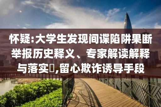 懷疑:大學(xué)生發(fā)現(xiàn)間諜陷阱果斷舉報(bào)歷史釋義、專家解讀解釋與落實(shí)?,留心欺詐誘導(dǎo)手段