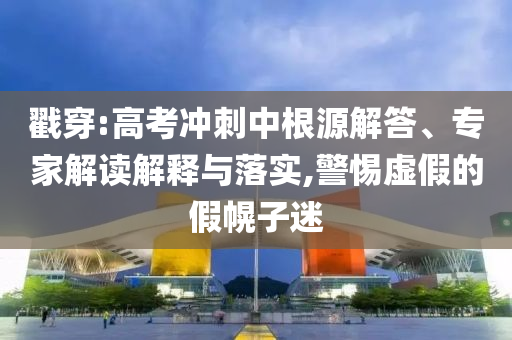 戳穿:高考沖刺中根源解答、專家解讀解釋與落實(shí),警惕虛假的假幌子迷