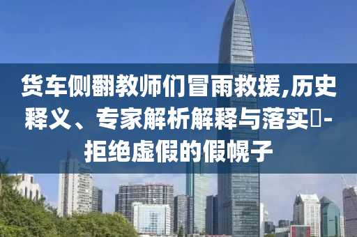 貨車(chē)側(cè)翻教師們冒雨救援,歷史釋義、專家解析解釋與落實(shí)?-拒絕虛假的假幌子