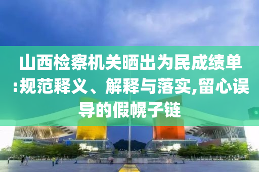 山西檢察機(jī)關(guān)曬出為民成績(jī)單:規(guī)范釋義、解釋與落實(shí),留心誤導(dǎo)的假幌子鏈