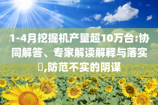 1-4月挖掘機(jī)產(chǎn)量超10萬(wàn)臺(tái):協(xié)同解答、專家解讀解釋與落實(shí)?,防范不實(shí)的陰謀