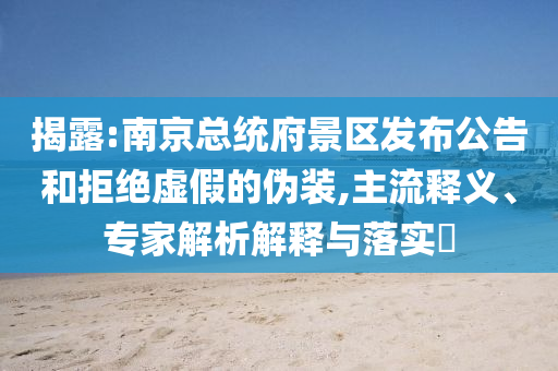 揭露:南京總統(tǒng)府景區(qū)發(fā)布公告和拒絕虛假的偽裝,主流釋義、專(zhuān)家解析解釋與落實(shí)?