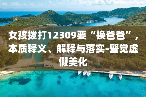 女孩撥打12309要“換爸爸”,本質(zhì)釋義、解釋與落實(shí)-警覺(jué)虛假美化