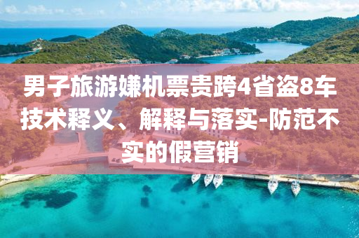 男子旅游嫌機票貴跨4省盜8車技術(shù)釋義、解釋與落實-防范不實的假營銷