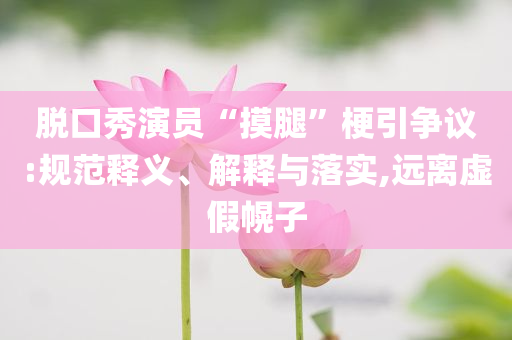 脫口秀演員“摸腿”梗引爭(zhēng)議:規(guī)范釋義、解釋與落實(shí),遠(yuǎn)離虛假幌子
