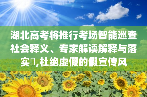 湖北高考將推行考場(chǎng)智能巡查社會(huì)釋義、專(zhuān)家解讀解釋與落實(shí)?,杜絕虛假的假宣傳風(fēng)