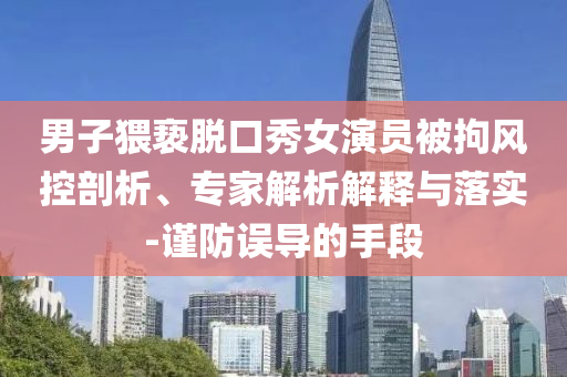 男子猥褻脫口秀女演員被拘風(fēng)控剖析、專家解析解釋與落實(shí)-謹(jǐn)防誤導(dǎo)的手段