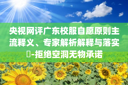 央視網(wǎng)評(píng)廣東校服自愿原則主流釋義、專家解析解釋與落實(shí)?-拒絕空洞無物承諾
