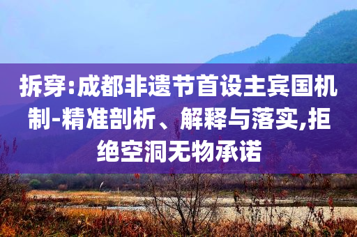 拆穿:成都非遺節(jié)首設(shè)主賓國機(jī)制-精準(zhǔn)剖析、解釋與落實(shí),拒絕空洞無物承諾