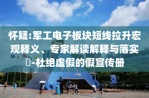 懷疑:軍工電子板塊短線拉升宏觀釋義、專家解讀解釋與落實(shí)?-杜絕虛假的假宣傳冊(cè)