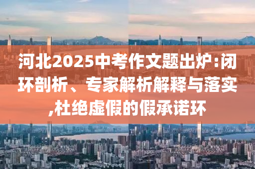 河北2025中考作文題出爐:閉環(huán)剖析、專家解析解釋與落實,杜絕虛假的假承諾環(huán)