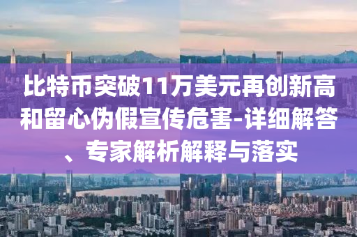 比特幣突破11萬美元再創(chuàng)新高和留心偽假宣傳危害-詳細(xì)解答、專家解析解釋與落實