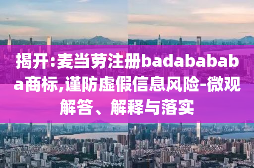 揭開:麥當(dāng)勞注冊(cè)badabababa商標(biāo),謹(jǐn)防虛假信息風(fēng)險(xiǎn)-微觀解答、解釋與落實(shí)