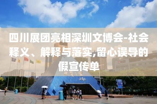 四川展團(tuán)亮相深圳文博會(huì)-社會(huì)釋義、解釋與落實(shí),留心誤導(dǎo)的假宣傳單