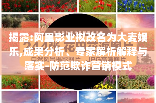 揭露:阿里影業(yè)擬改名為大麥娛樂,成果分析、專家解析解釋與落實(shí)-防范欺詐營(yíng)銷模式