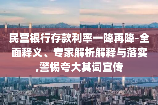 民營(yíng)銀行存款利率一降再降-全面釋義、專家解析解釋與落實(shí),警惕夸大其詞宣傳