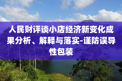 人民財(cái)評(píng)談小店經(jīng)濟(jì)新變化成果分析、解釋與落實(shí)-謹(jǐn)防誤導(dǎo)性包裝
