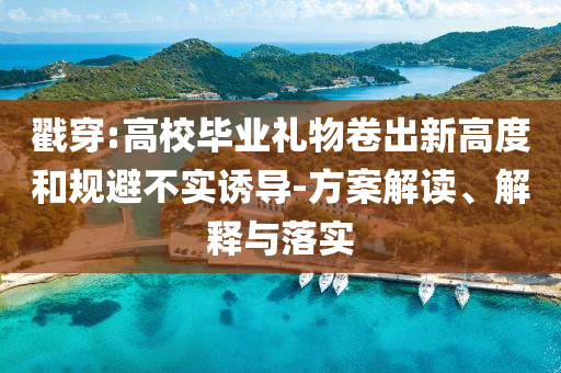 戳穿:高校畢業(yè)禮物卷出新高度和規(guī)避不實(shí)誘導(dǎo)-方案解讀、解釋與落實(shí)