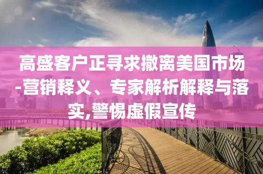 高盛客戶正尋求撤離美國市場-營銷釋義、專家解析解釋與落實(shí),警惕虛假宣傳