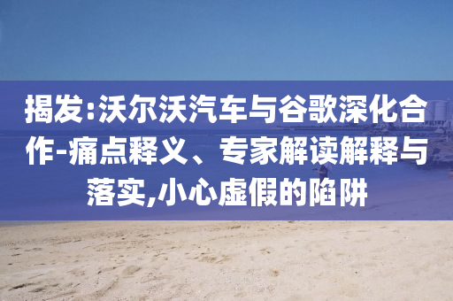 揭發(fā):沃爾沃汽車與谷歌深化合作-痛點(diǎn)釋義、專家解讀解釋與落實(shí),小心虛假的陷阱