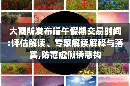 大商所發(fā)布端午假期交易時(shí)間:評估解讀、專家解讀解釋與落實(shí),防范虛假誘惑鉤