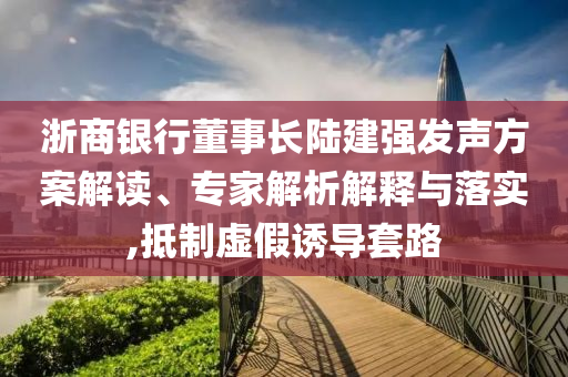 浙商銀行董事長陸建強(qiáng)發(fā)聲方案解讀、專家解析解釋與落實(shí),抵制虛假誘導(dǎo)套路