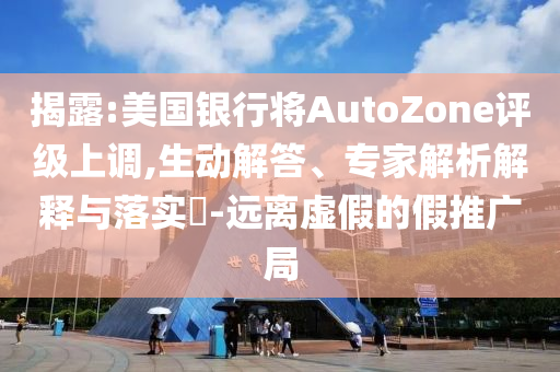 揭露:美國(guó)銀行將AutoZone評(píng)級(jí)上調(diào),生動(dòng)解答、專(zhuān)家解析解釋與落實(shí)?-遠(yuǎn)離虛假的假推廣局