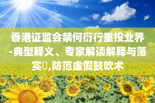 香港證監(jiān)會禁何衍行重投業(yè)界-典型釋義、專家解讀解釋與落實(shí)?,防范虛假鼓吹術(shù)