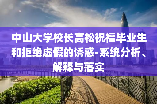 中山大學(xué)校長(zhǎng)高松祝福畢業(yè)生和拒絕虛假的誘惑-系統(tǒng)分析、解釋與落實(shí)
