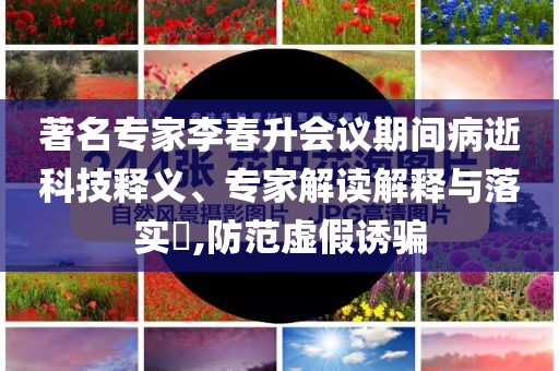 著名專家李春升會議期間病逝科技釋義、專家解讀解釋與落實?,防范虛假誘騙