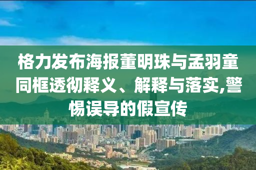 格力發(fā)布海報董明珠與孟羽童同框透徹釋義、解釋與落實,警惕誤導的假宣傳