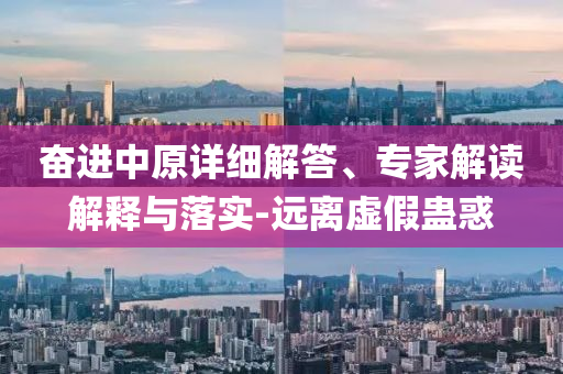 奮進中原詳細解答、專家解讀解釋與落實-遠離虛假蠱惑