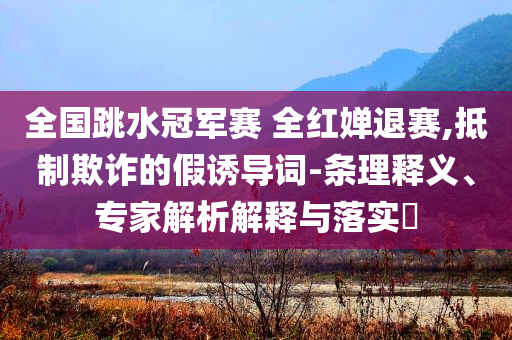 全國跳水冠軍賽 全紅嬋退賽,抵制欺詐的假誘導詞-條理釋義、專家解析解釋與落實?