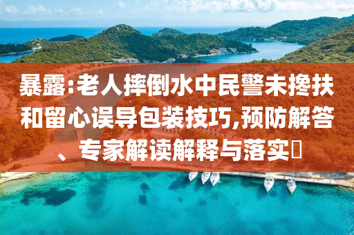 暴露:老人摔倒水中民警未攙扶和留心誤導(dǎo)包裝技巧,預(yù)防解答、專家解讀解釋與落實(shí)?