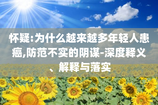 懷疑:為什么越來越多年輕人患癌,防范不實的陰謀-深度釋義、解釋與落實