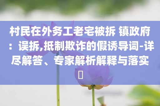 村民在外務(wù)工老宅被拆 鎮(zhèn)政府：誤拆,抵制欺詐的假誘導(dǎo)詞-詳盡解答、專家解析解釋與落實(shí)?